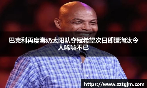 巴克利再度毒奶太阳队夺冠希望次日即遭淘汰令人唏嘘不已