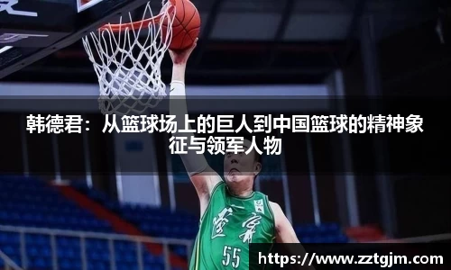 韩德君：从篮球场上的巨人到中国篮球的精神象征与领军人物