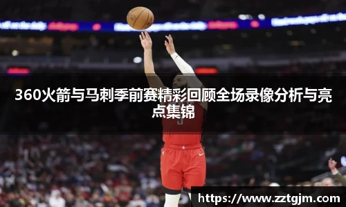 360火箭与马刺季前赛精彩回顾全场录像分析与亮点集锦